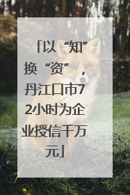 以“知”换“资”，丹江口市72小时为企业授信千万元