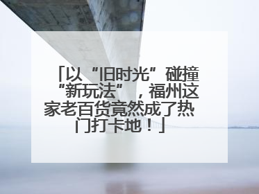 以“旧时光”碰撞“新玩法”，福州这家老百货竟然成了热门打卡地！