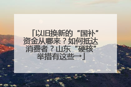 以旧换新的“国补”资金从哪来？如何抵达消费者？山东“硬核”举措有这些→