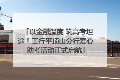 以金融温度 筑高考坦途！工行平顶山分行爱心助考活动正式启航