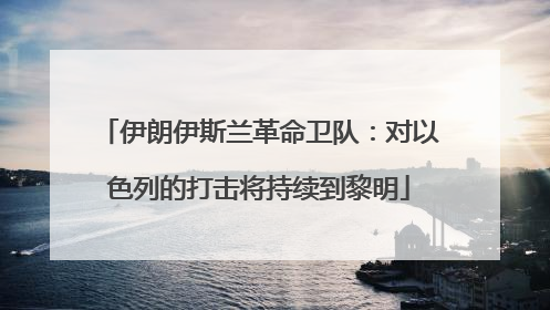 伊朗伊斯兰革命卫队：对以色列的打击将持续到黎明