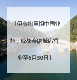 伊藤将重组中国业务，成都金融城店营业至6月30日
