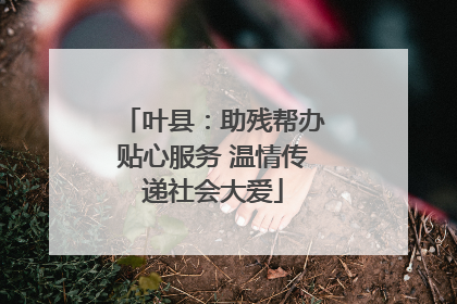 叶县：助残帮办贴心服务 温情传递社会大爱