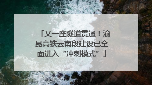 又一座隧道贯通！渝昆高铁云南段建设已全面进入“冲刺模式”
