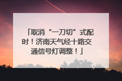 取消“一刀切”式配时！济南天气经十路交通信号灯调整！