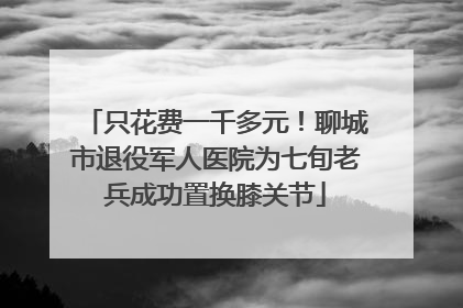 只花费一千多元！聊城市退役军人医院为七旬老兵成功置换膝关节