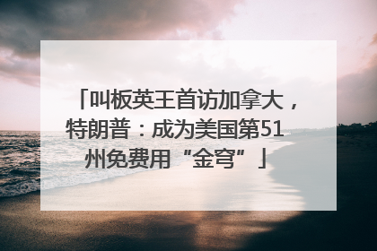 叫板英王首访加拿大，特朗普：成为美国第51州免费用“金穹”