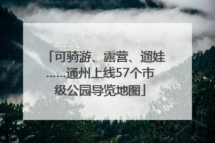 可骑游、露营、遛娃……通州上线57个市级公园导览地图