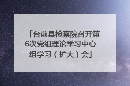 台前县检察院召开第6次党组理论学习中心组学习（扩大）会