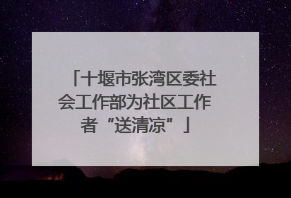 十堰市张湾区委社会工作部为社区工作者“送清凉”