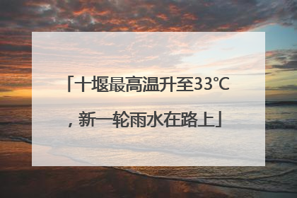 十堰最高温升至33℃，新一轮雨水在路上