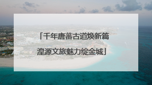 千年唐蕃古道焕新篇 湟源文旅魅力绽金城