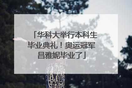 华科大举行本科生毕业典礼！奥运冠军昌雅妮毕业了