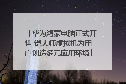 华为鸿蒙电脑正式开售 铠大师虚拟机为用户创造多元应用环境