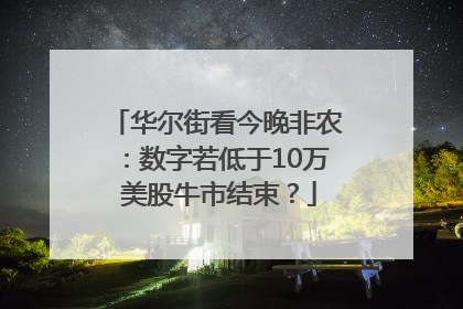 华尔街看今晚非农：数字若低于10万 美股牛市结束？