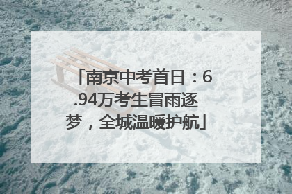南京中考首日：6.94万考生冒雨逐梦，全城温暖护航