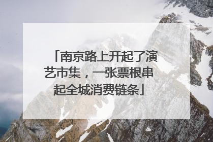 南京路上开起了演艺市集，一张票根串起全城消费链条