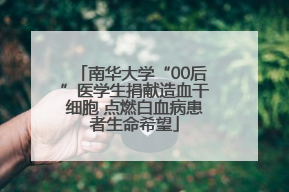 南华大学“00后”医学生捐献造血干细胞 点燃白血病患者生命希望