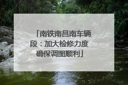 南铁南昌南车辆段：加大检修力度确保调图顺利
