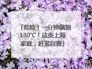 危险！一分钟飙到130℃！这类上海家庭，赶紧自查