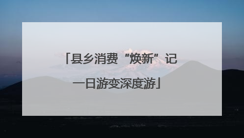 县乡消费“焕新”记 一日游变深度游