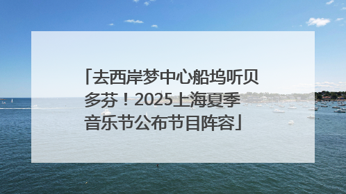 去西岸梦中心船坞听贝多芬！2025上海夏季音乐节公布节目阵容