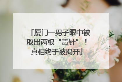 厦门一男子眼中被取出两根“毒针”！真相终于被揭开