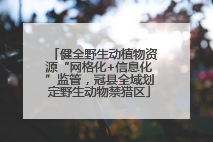 健全野生动植物资源“网格化+信息化”监管，冠县全域划定野生动物禁猎区