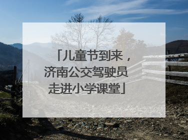儿童节到来，济南公交驾驶员走进小学课堂