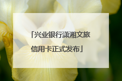 兴业银行潇湘文旅信用卡正式发布