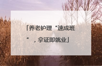 养老护理“速成班”，拿证即就业