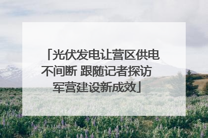 光伏发电让营区供电不间断 跟随记者探访军营建设新成效