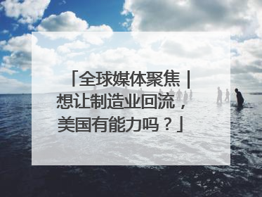 全球媒体聚焦｜想让制造业回流，美国有能力吗？