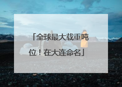 全球最大载重吨位！在大连命名