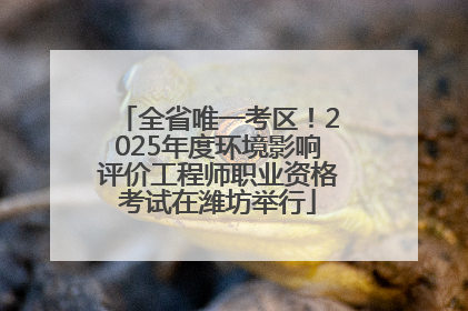 全省唯一考区！2025年度环境影响评价工程师职业资格考试在潍坊举行