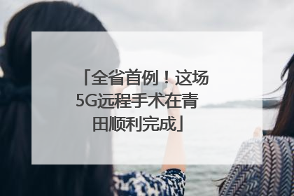 全省首例！这场5G远程手术在青田顺利完成