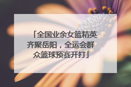 全国业余女篮精英齐聚岳阳，全运会群众篮球预赛开打