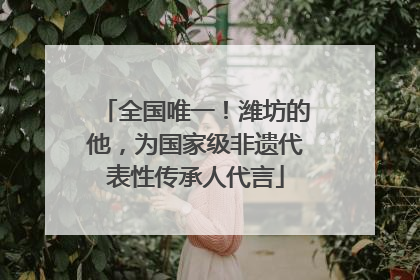 全国唯一！潍坊的他，为国家级非遗代表性传承人代言