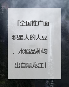 全国推广面积最大的大豆、水稻品种均出自黑龙江