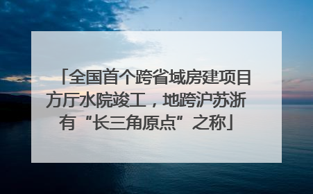 全国首个跨省域房建项目方厅水院竣工，地跨沪苏浙有“长三角原点”之称