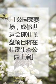 公园变赛场，成都世运会掷准飞盘项目将在桂溪生态公园上演
