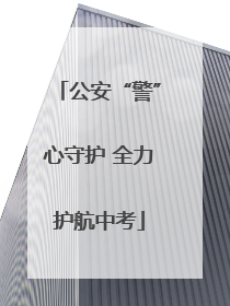 公安“警”心守护 全力护航中考