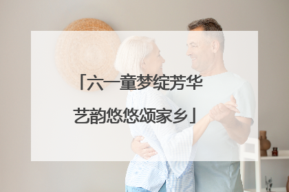 六一童梦绽芳华 艺韵悠悠颂家乡