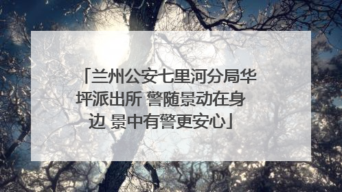 兰州公安七里河分局华坪派出所 警随景动在身边 景中有警更安心