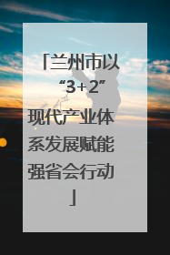 兰州市以“3+2”现代产业体系发展赋能强省会行动