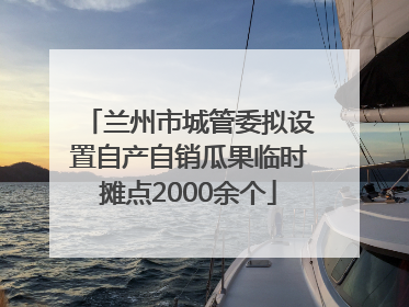 兰州市城管委拟设置自产自销瓜果临时摊点2000余个