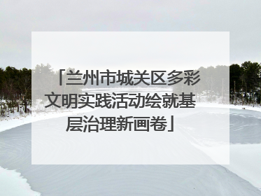 兰州市城关区多彩文明实践活动绘就基层治理新画卷