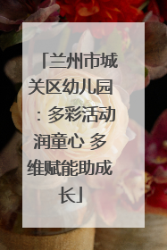 兰州市城关区幼儿园：多彩活动润童心 多维赋能助成长