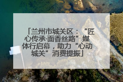 兰州市城关区：“匠心传承·面香丝路”媒体行启幕，助力“心动城关”消费提振