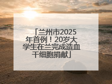 兰州市2025年首例！20岁大学生在兰完成造血干细胞捐献